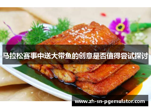 马拉松赛事中送大带鱼的创意是否值得尝试探讨