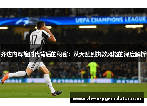 齐达内辉煌时代背后的秘密：从天赋到执教风格的深度解析