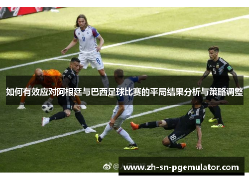 如何有效应对阿根廷与巴西足球比赛的平局结果分析与策略调整