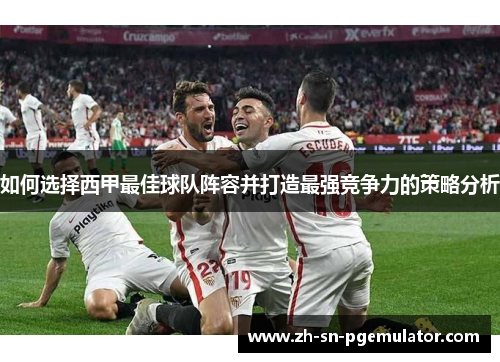 如何选择西甲最佳球队阵容并打造最强竞争力的策略分析