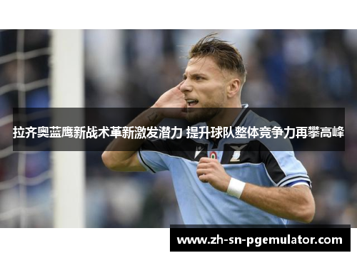 拉齐奥蓝鹰新战术革新激发潜力 提升球队整体竞争力再攀高峰