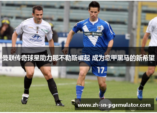 曼联传奇球星助力那不勒斯崛起 成为意甲黑马的新希望