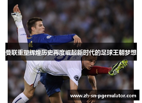 曼联重塑辉煌历史再度崛起新时代的足球王朝梦想