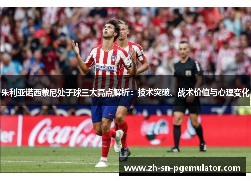 朱利亚诺西蒙尼处子球三大亮点解析：技术突破、战术价值与心理变化