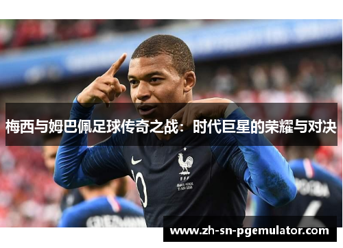 梅西与姆巴佩足球传奇之战：时代巨星的荣耀与对决