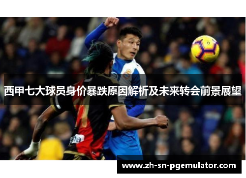 西甲七大球员身价暴跌原因解析及未来转会前景展望 西甲七大球员身价暴跌原因解析及未来转会前景展望